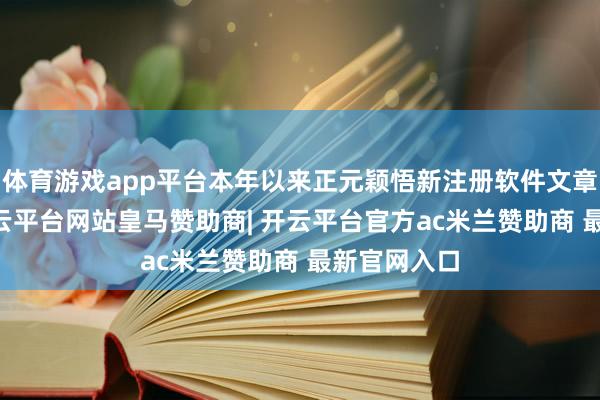 体育游戏app平台本年以来正元颖悟新注册软件文章权52个-开云平台网站皇马赞助商| 开云平台官方ac米兰赞助商 最新官网入口