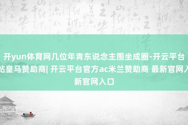 开yun体育网几位年青东说念主围坐成圈-开云平台网站皇马赞助商| 开云平台官方ac米兰赞助商 最新官网入口
