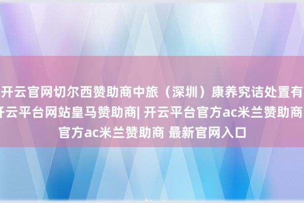 开云官网切尔西赞助商中旅(深圳)康养究诘处置有限公司开荒-开云平台网站皇马赞助商| 开云平台官方ac米兰赞助商 最新官网入口