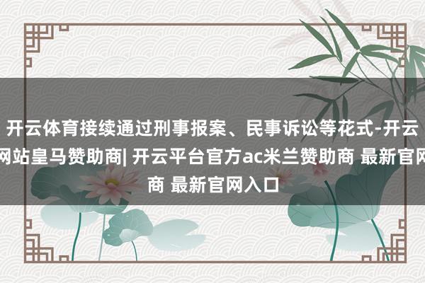 开云体育接续通过刑事报案、民事诉讼等花式-开云平台网站皇马赞助商| 开云平台官方ac米兰赞助商 最新官网入口