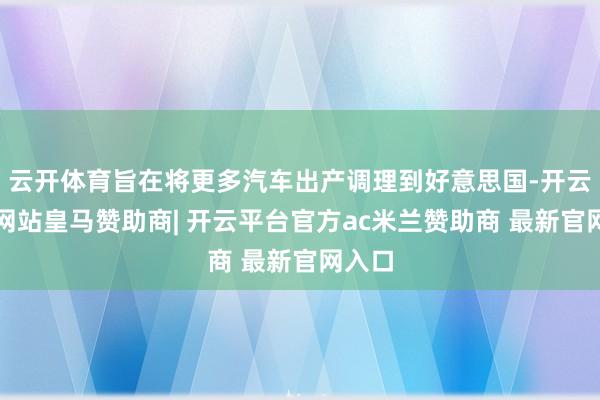 云开体育旨在将更多汽车出产调理到好意思国-开云平台网站皇马赞助商| 开云平台官方ac米兰赞助商 最新官网入口 云开体育旨在将更多汽车出产调理到好意思国-开云平台网站皇马赞助商| 开云平台官方ac米兰赞助商 最新官网入口