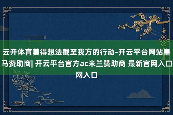 云开体育莫得想法截至我方的行动-开云平台网站皇马赞助商| 开云平台官方ac米兰赞助商 最新官网入口