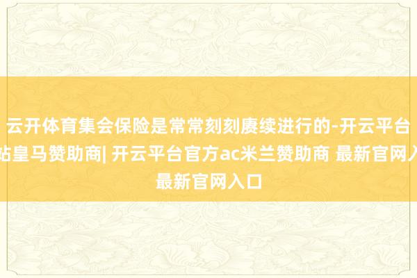 云开体育集会保险是常常刻刻赓续进行的-开云平台网站皇马赞助商| 开云平台官方ac米兰赞助商 最新官网入口