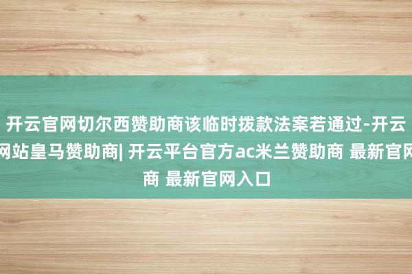 开云官网切尔西赞助商该临时拨款法案若通过-开云平台网站皇马赞助商| 开云平台官方ac米兰赞助商 最新官网入口