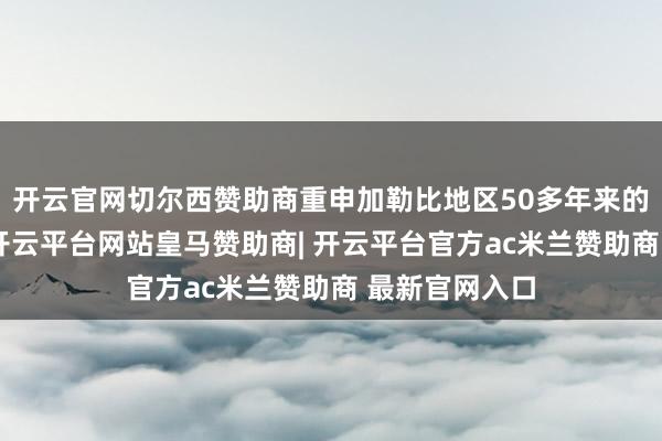 开云官网切尔西赞助商重申加勒比地区50多年来的和平区地位-开云平台网站皇马赞助商| 开云平台官方ac米兰赞助商 最新官网入口