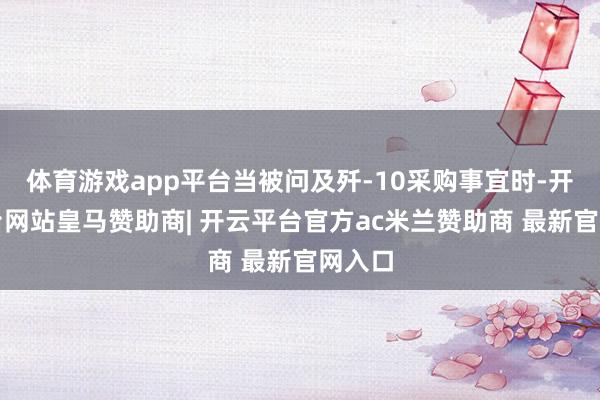 体育游戏app平台当被问及歼-10采购事宜时-开云平台网站皇马赞助商| 开云平台官方ac米兰赞助商 最新官网入口