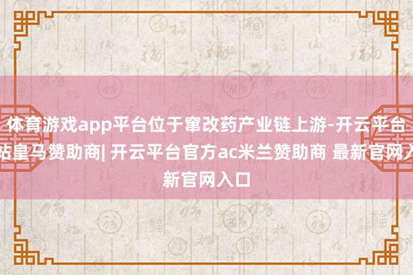 体育游戏app平台位于窜改药产业链上游-开云平台网站皇马赞助商| 开云平台官方ac米兰赞助商 最新官网入口