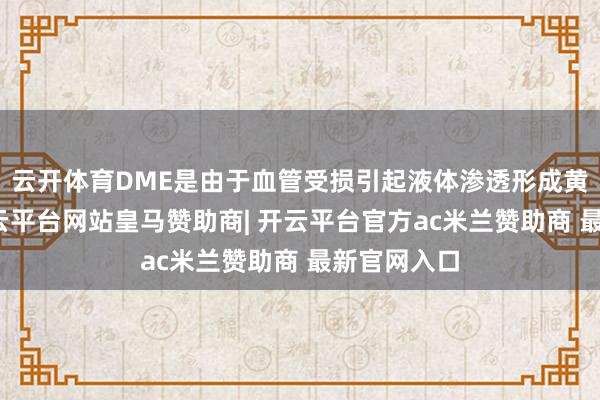 云开体育DME是由于血管受损引起液体渗透形成黄斑肿胀-开云平台网站皇马赞助商| 开云平台官方ac米兰赞助商 最新官网入口