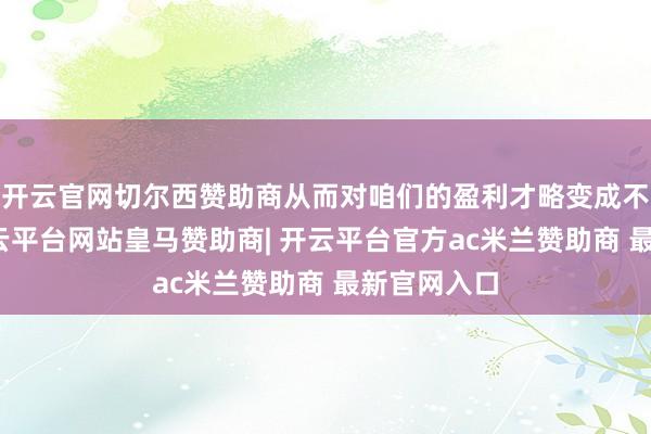 开云官网切尔西赞助商从而对咱们的盈利才略变成不利影响-开云平台网站皇马赞助商| 开云平台官方ac米兰赞助商 最新官网入口