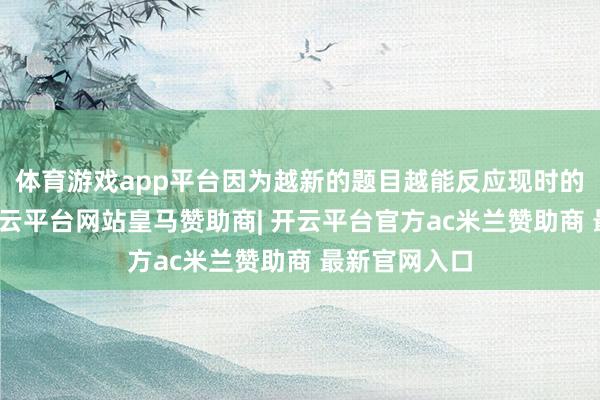 体育游戏app平台因为越新的题目越能反应现时的考试趋势-开云平台网站皇马赞助商| 开云平台官方ac米兰赞助商 最新官网入口