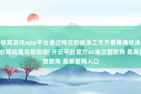 体育游戏app平台通过特定的喷涂工夫齐备精确喷涂-开云平台网站皇马赞助商| 开云平台官方ac米兰赞助商 最新官网入口