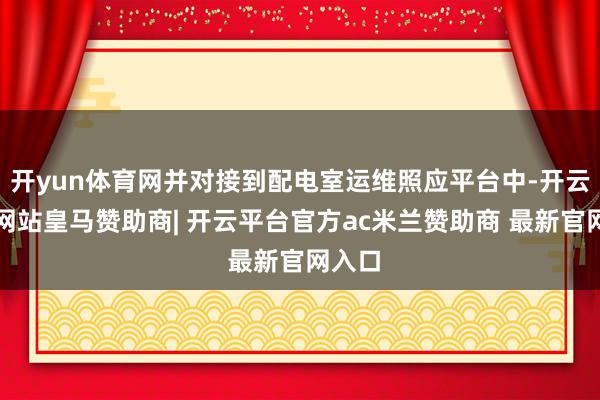 开yun体育网并对接到配电室运维照应平台中-开云平台网站皇马赞助商| 开云平台官方ac米兰赞助商 最新官网入口