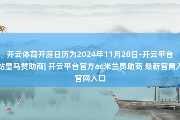 开云体育开庭日历为2024年11月20日-开云平台网站皇马赞助商| 开云平台官方ac米兰赞助商 最新官网入口