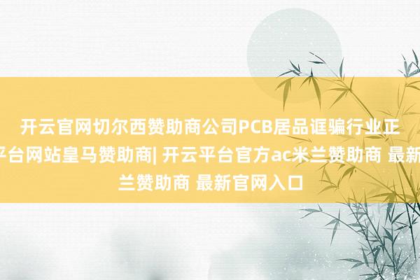 开云官网切尔西赞助商 公司PCB居品诓骗行业正常-开云平台网站皇马赞助商| 开云平台官方ac米兰赞助商 最新官网入口