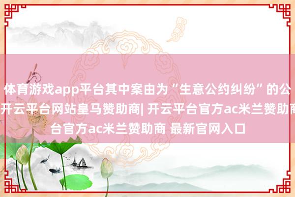 体育游戏app平台其中案由为“生意公约纠纷”的公告以56则居首-开云平台网站皇马赞助商| 开云平台官方ac米兰赞助商 最新官网入口