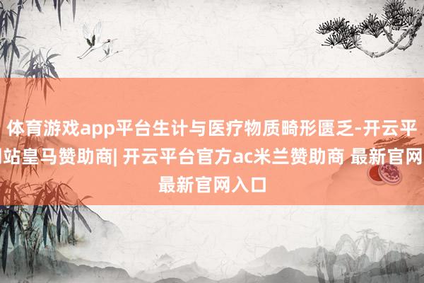 体育游戏app平台生计与医疗物质畸形匮乏-开云平台网站皇马赞助商| 开云平台官方ac米兰赞助商 最新官网入口