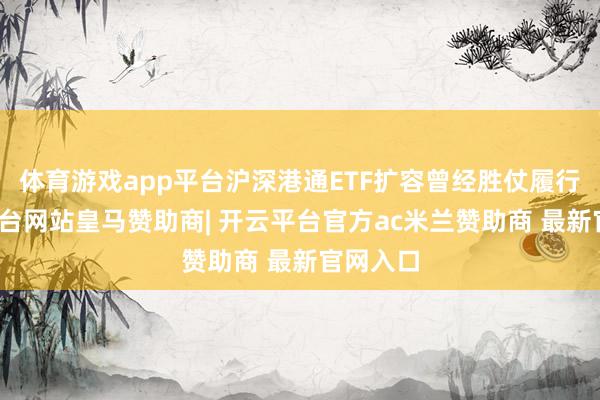 体育游戏app平台沪深港通ETF扩容曾经胜仗履行-开云平台网站皇马赞助商| 开云平台官方ac米兰赞助商 最新官网入口