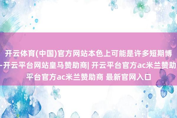 开云体育(中国)官方网站本色上可能是许多短期博弈性资金的降温-开云平台网站皇马赞助商| 开云平台官方ac米兰赞助商 最新官网入口