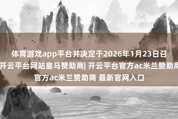 体育游戏app平台并决定于2026年1月23日召开临时推动会-开云平台网站皇马赞助商| 开云平台官方ac米兰赞助商 最新官网入口