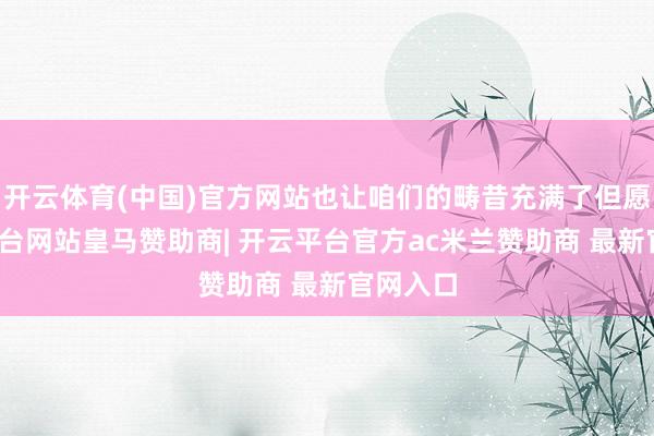 开云体育(中国)官方网站也让咱们的畴昔充满了但愿-开云平台网站皇马赞助商| 开云平台官方ac米兰赞助商 最新官网入口