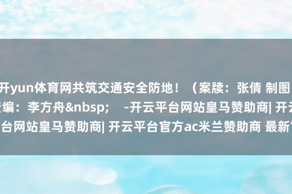 开yun体育网共筑交通安全防地！（案牍：张倩 制图：张悦鑫）[&nbsp;责编：李方舟&nbsp;    -开云平台网站皇马赞助商| 开云平台官方ac米兰赞助商 最新官网入口