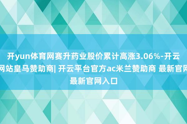 开yun体育网赛升药业股价累计高涨3.06%-开云平台网站皇马赞助商| 开云平台官方ac米兰赞助商 最新官网入口