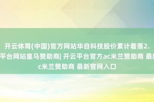 开云体育(中国)官方网站华自科技股价累计着落2.44%-开云平台网站皇马赞助商| 开云平台官方ac米兰赞助商 最新官网入口