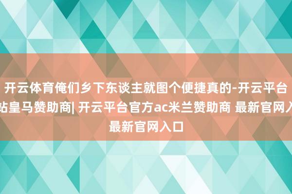 开云体育俺们乡下东谈主就图个便捷真的-开云平台网站皇马赞助商| 开云平台官方ac米兰赞助商 最新官网入口