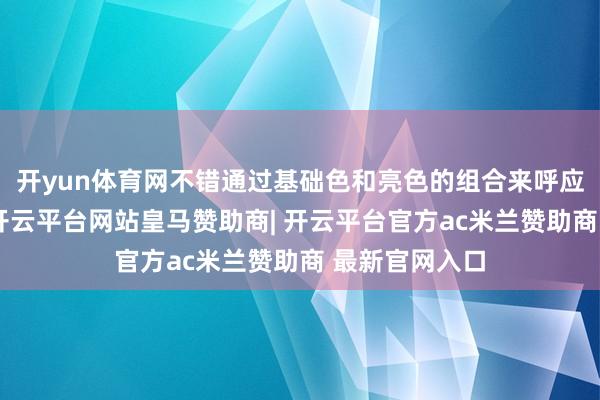 开yun体育网不错通过基础色和亮色的组合来呼应季节的变化-开云平台网站皇马赞助商| 开云平台官方ac米兰赞助商 最新官网入口