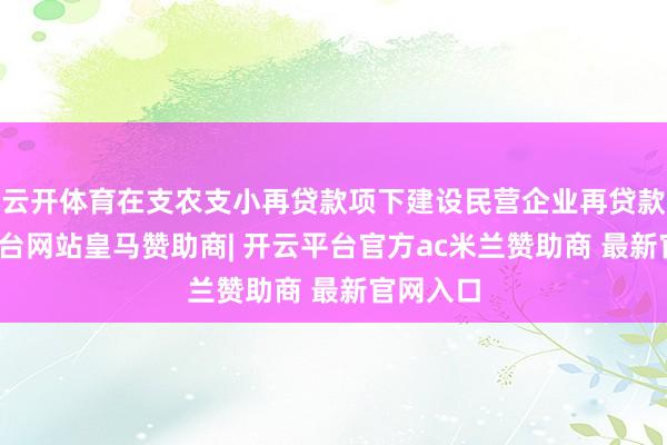 云开体育在支农支小再贷款项下建设民营企业再贷款-开云平台网站皇马赞助商| 开云平台官方ac米兰赞助商 最新官网入口