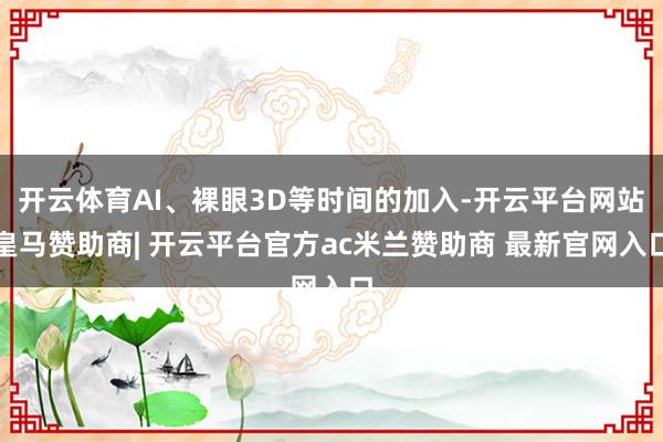 开云体育AI、裸眼3D等时间的加入-开云平台网站皇马赞助商| 开云平台官方ac米兰赞助商 最新官网入口