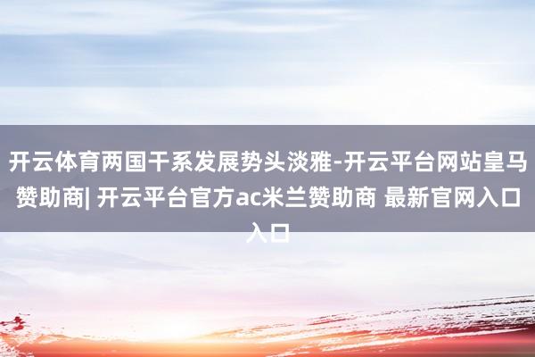 开云体育两国干系发展势头淡雅-开云平台网站皇马赞助商| 开云平台官方ac米兰赞助商 最新官网入口