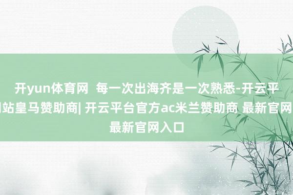 开yun体育网  每一次出海齐是一次熟悉-开云平台网站皇马赞助商| 开云平台官方ac米兰赞助商 最新官网入口