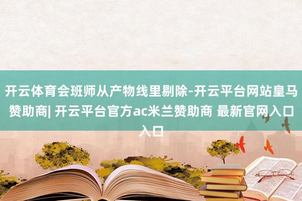 开云体育会班师从产物线里剔除-开云平台网站皇马赞助商| 开云平台官方ac米兰赞助商 最新官网入口