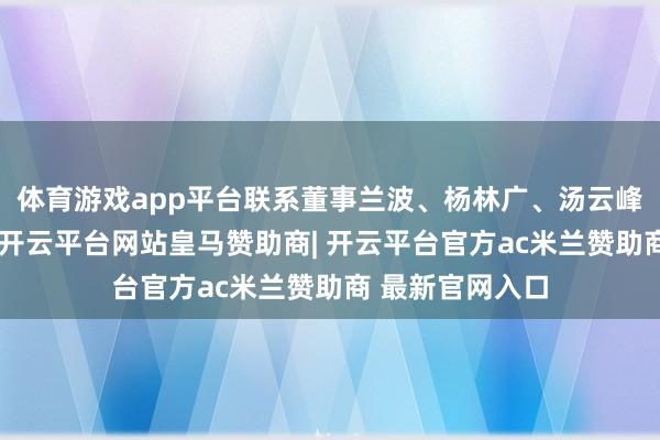 体育游戏app平台联系董事兰波、杨林广、汤云峰照章覆盖表决-开云平台网站皇马赞助商| 开云平台官方ac米兰赞助商 最新官网入口