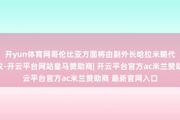 开yun体育网哥伦比亚方面将由副外长哈拉米略代为出席结合国会议-开云平台网站皇马赞助商| 开云平台官方ac米兰赞助商 最新官网入口