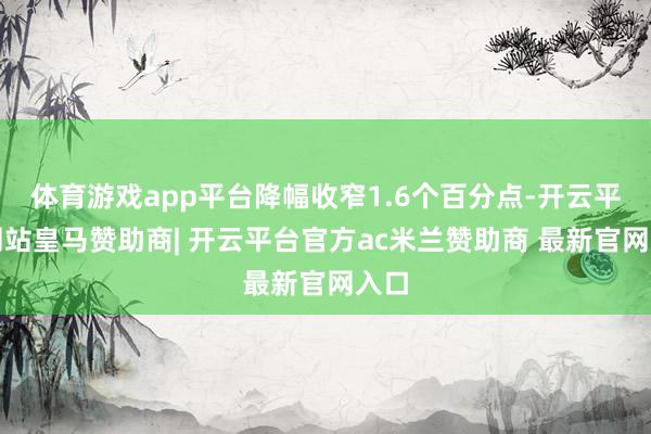 体育游戏app平台降幅收窄1.6个百分点-开云平台网站皇马赞助商| 开云平台官方ac米兰赞助商 最新官网入口