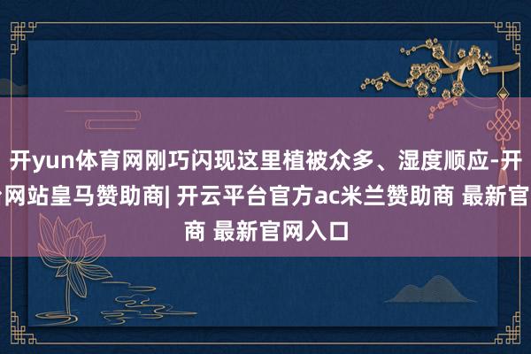 开yun体育网刚巧闪现这里植被众多、湿度顺应-开云平台网站皇马赞助商| 开云平台官方ac米兰赞助商 最新官网入口 开yun体育网刚巧闪现这里植被众多、湿度顺应-开云平台网站皇马赞助商| 开云平台官方ac米兰赞助商 最新官网入口