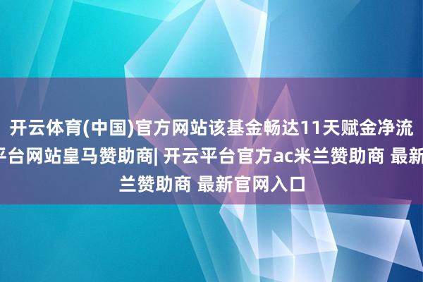 开云体育(中国)官方网站该基金畅达11天赋金净流出-开云平台网站皇马赞助商| 开云平台官方ac米兰赞助商 最新官网入口 开云体育(中国)官方网站该基金畅达11天赋金净流出-开云平台网站皇马赞助商| 开云平台官方ac米兰赞助商 最新官网入口