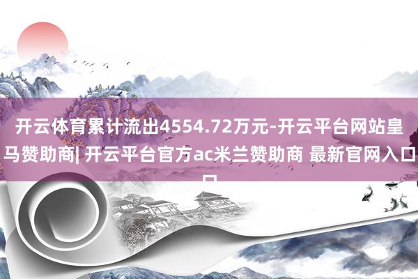 开云体育累计流出4554.72万元-开云平台网站皇马赞助商| 开云平台官方ac米兰赞助商 最新官网入口 开云体育累计流出4554.72万元-开云平台网站皇马赞助商| 开云平台官方ac米兰赞助商 最新官网入口