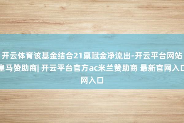 开云体育该基金结合21禀赋金净流出-开云平台网站皇马赞助商| 开云平台官方ac米兰赞助商 最新官网入口 开云体育该基金结合21禀赋金净流出-开云平台网站皇马赞助商| 开云平台官方ac米兰赞助商 最新官网入口
