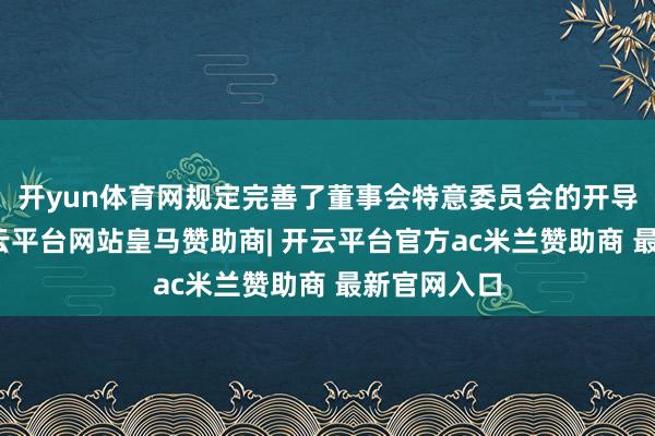 开yun体育网规定完善了董事会特意委员会的开导与责任-开云平台网站皇马赞助商| 开云平台官方ac米兰赞助商 最新官网入口 开yun体育网规定完善了董事会特意委员会的开导与责任-开云平台网站皇马赞助商| 开云平台官方ac米兰赞助商 最新官网入口