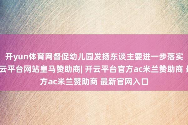 开yun体育网督促幼儿园发扬东谈主要进一步落实主体包袱-开云平台网站皇马赞助商| 开云平台官方ac米兰赞助商 最新官网入口