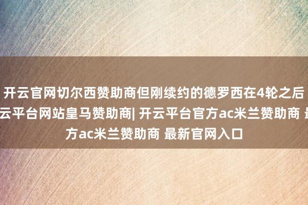 开云官网切尔西赞助商但刚续约的德罗西在4轮之后就下课了-开云平台网站皇马赞助商| 开云平台官方ac米兰赞助商 最新官网入口