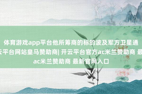 体育游戏app平台他所筹商的标的波及军方卫星通讯开垦-开云平台网站皇马赞助商| 开云平台官方ac米兰赞助商 最新官网入口