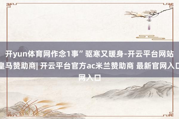 开yun体育网作念1事”驱寒又暖身-开云平台网站皇马赞助商| 开云平台官方ac米兰赞助商 最新官网入口