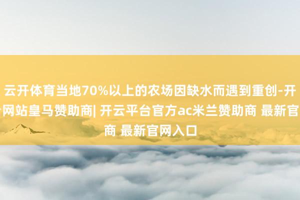 云开体育当地70%以上的农场因缺水而遇到重创-开云平台网站皇马赞助商| 开云平台官方ac米兰赞助商 最新官网入口