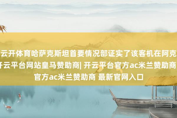 云开体育哈萨克斯坦首要情况部证实了该客机在阿克套近邻坠毁-开云平台网站皇马赞助商| 开云平台官方ac米兰赞助商 最新官网入口