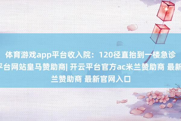 体育游戏app平台收入院：120径直抬到一楼急诊室-开云平台网站皇马赞助商| 开云平台官方ac米兰赞助商 最新官网入口