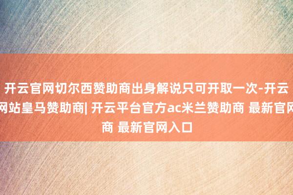 开云官网切尔西赞助商出身解说只可开取一次-开云平台网站皇马赞助商| 开云平台官方ac米兰赞助商 最新官网入口